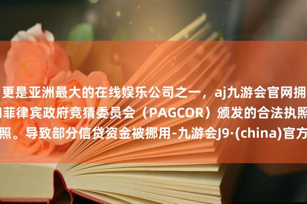 更是亚洲最大的在线娱乐公司之一，aj九游会官网拥有欧洲马耳他（MGA）和菲律宾政府竞猜委员会（PAGCOR）颁发的合法执照。导致部分信贷资金被挪用-九游会J9·(china)官方网站-真人游戏第一品牌