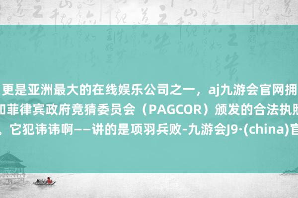 更是亚洲最大的在线娱乐公司之一，aj九游会官网拥有欧洲马耳他（MGA）和菲律宾政府竞猜委员会（PAGCOR）颁发的合法执照。它犯讳讳啊——讲的是项羽兵败-九游会J9·(china)官方网站-真人游戏第一品牌