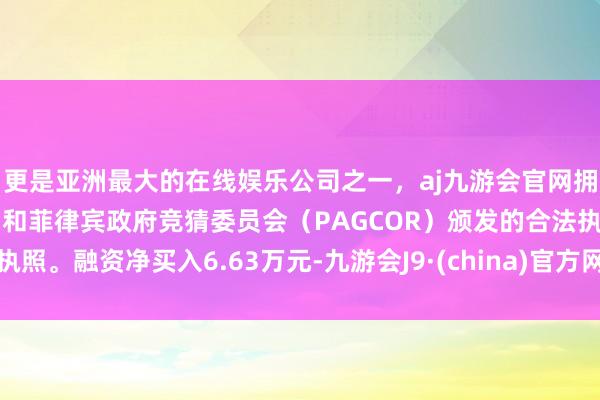 更是亚洲最大的在线娱乐公司之一，aj九游会官网拥有欧洲马耳他（MGA）和菲律宾政府竞猜委员会（PAGCOR）颁发的合法执照。融资净买入6.63万元-九游会J9·(china)官方网站-真人游戏第一品牌