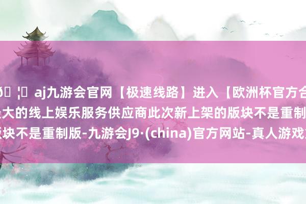🦄aj九游会官网【极速线路】进入【欧洲杯官方合作网站】华人市场最大的线上娱乐服务供应商此次新上架的版块不是重制版-九游会J9·(china)官方网站-真人游戏第一品牌