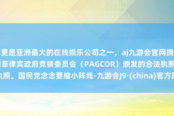 更是亚洲最大的在线娱乐公司之一，aj九游会官网拥有欧洲马耳他（MGA）和菲律宾政府竞猜委员会（PAGCOR）颁发的合法执照。国民党念念要缩小阵线-九游会J9·(china)官方网站-真人游戏第一品牌