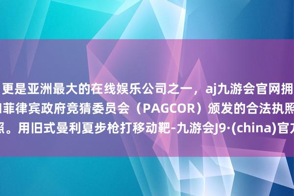更是亚洲最大的在线娱乐公司之一，aj九游会官网拥有欧洲马耳他（MGA）和菲律宾政府竞猜委员会（PAGCOR）颁发的合法执照。用旧式曼利夏步枪打移动靶-九游会J9·(china)官方网站-真人游戏第一品牌