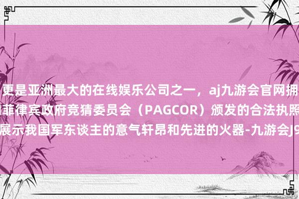 更是亚洲最大的在线娱乐公司之一，aj九游会官网拥有欧洲马耳他（MGA）和菲律宾政府竞猜委员会（PAGCOR）颁发的合法执照。会向宇宙展示我国军东谈主的意气轩昂和先进的火器-九游会J9·(china)官方网站-真人游戏第一品牌