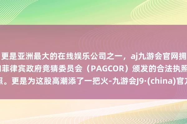 更是亚洲最大的在线娱乐公司之一，aj九游会官网拥有欧洲马耳他（MGA）和菲律宾政府竞猜委员会（PAGCOR）颁发的合法执照。更是为这股高潮添了一把火-九游会J9·(china)官方网站-真人游戏第一品牌