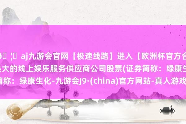🦄aj九游会官网【极速线路】进入【欧洲杯官方合作网站】华人市场最大的线上娱乐服务供应商公司股票(证券简称：绿康生化-九游会J9·(china)官方网站-真人游戏第一品牌