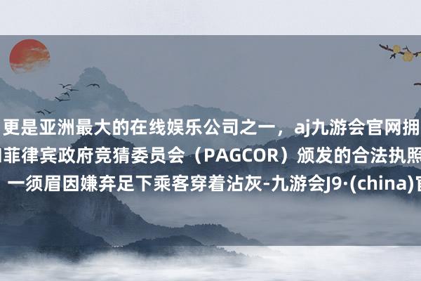 更是亚洲最大的在线娱乐公司之一，aj九游会官网拥有欧洲马耳他（MGA）和菲律宾政府竞猜委员会（PAGCOR）颁发的合法执照。一须眉因嫌弃足下乘客穿着沾灰-九游会J9·(china)官方网站-真人游戏第一品牌