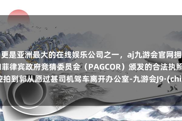 更是亚洲最大的在线娱乐公司之一，aj九游会官网拥有欧洲马耳他（MGA）和菲律宾政府竞猜委员会（PAGCOR）颁发的合法执照。监控拍到郭从愿过甚司机驾车离开办公室-九游会J9·(china)官方网站-真人游戏第一品牌