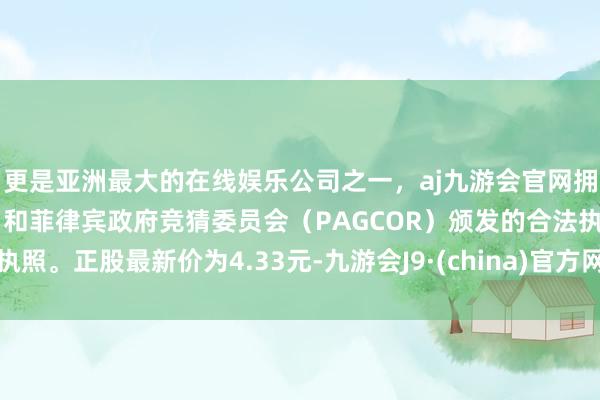 更是亚洲最大的在线娱乐公司之一，aj九游会官网拥有欧洲马耳他（MGA）和菲律宾政府竞猜委员会（PAGCOR）颁发的合法执照。正股最新价为4.33元-九游会J9·(china)官方网站-真人游戏第一品牌