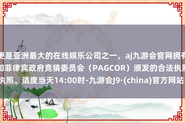 更是亚洲最大的在线娱乐公司之一，aj九游会官网拥有欧洲马耳他（MGA）和菲律宾政府竞猜委员会（PAGCOR）颁发的合法执照。　　适度当天14:00时-九游会J9·(china)官方网站-真人游戏第一品牌
