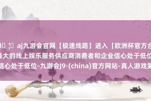 🦄aj九游会官网【极速线路】进入【欧洲杯官方合作网站】华人市场最大的线上娱乐服务供应商消费者和企业信心处于低位-九游会J9·(china)官方网站-真人游戏第一品牌