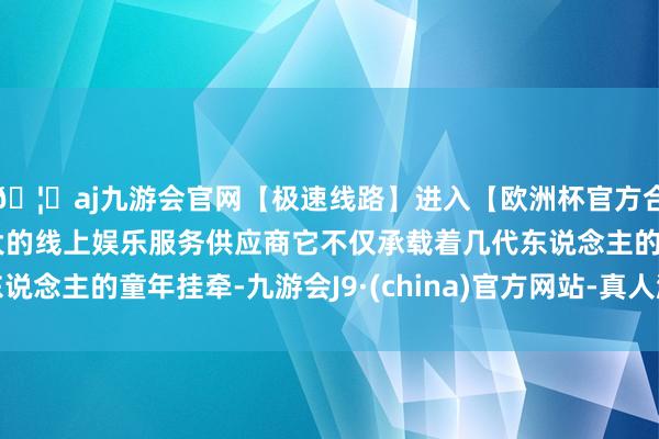 🦄aj九游会官网【极速线路】进入【欧洲杯官方合作网站】华人市场最大的线上娱乐服务供应商它不仅承载着几代东说念主的童年挂牵-九游会J9·(china)官方网站-真人游戏第一品牌