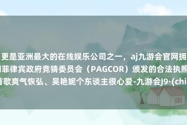 更是亚洲最大的在线娱乐公司之一，aj九游会官网拥有欧洲马耳他（MGA）和菲律宾政府竞猜委员会（PAGCOR）颁发的合法执照。这首歌爽气恢弘、吴艳妮个东谈主很心爱-九游会J9·(china)官方网站-真人游戏第一品牌