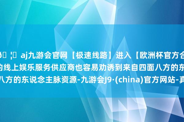 🦄aj九游会官网【极速线路】进入【欧洲杯官方合作网站】华人市场最大的线上娱乐服务供应商也容易劝诱到来自四面八方的东说念主脉资源-九游会J9·(china)官方网站-真人游戏第一品牌