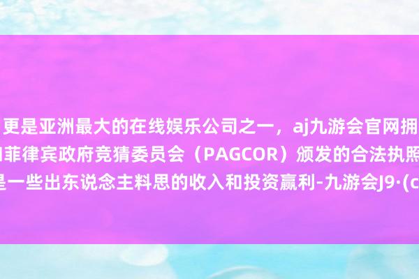 更是亚洲最大的在线娱乐公司之一，aj九游会官网拥有欧洲马耳他（MGA）和菲律宾政府竞猜委员会（PAGCOR）颁发的合法执照。尤其是一些出东说念主料思的收入和投资赢利-九游会J9·(china)官方网站-真人游戏第一品牌