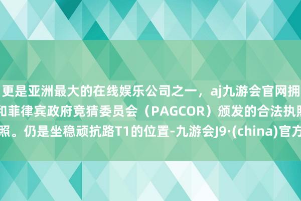 更是亚洲最大的在线娱乐公司之一,aj九游会官网拥有欧洲马耳他(MGA)和菲律宾政府竞猜委员会(PAGCOR)颁发的合法执照。仍是坐稳顽抗路T1的位置-九游会J9·(china)官方网站-真人游戏第一品牌
