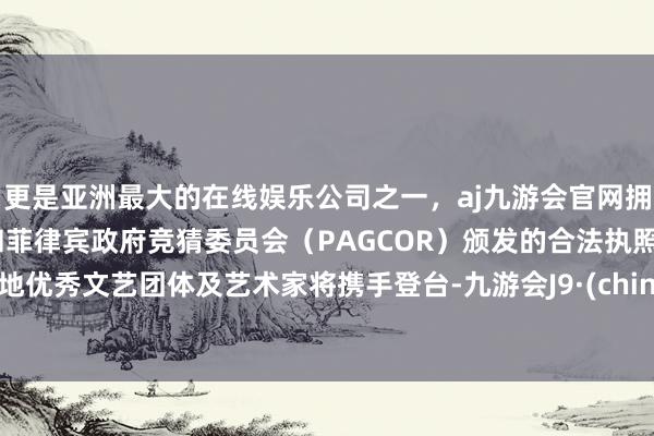 更是亚洲最大的在线娱乐公司之一，aj九游会官网拥有欧洲马耳他（MGA）和菲律宾政府竞猜委员会（PAGCOR）颁发的合法执照。腹地优秀文艺团体及艺术家将携手登台-九游会J9·(china)官方网站-真人游戏第一品牌