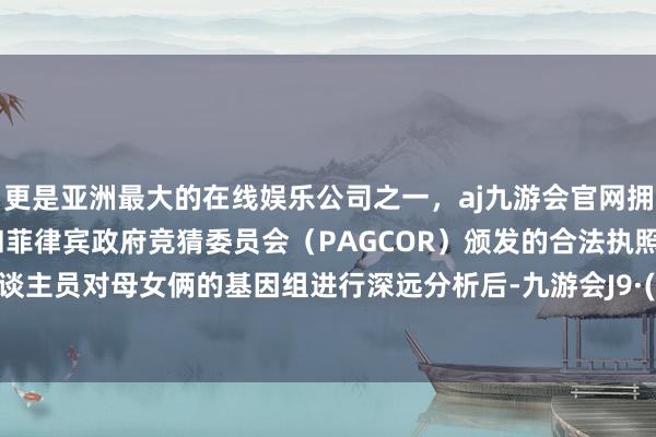 更是亚洲最大的在线娱乐公司之一，aj九游会官网拥有欧洲马耳他（MGA）和菲律宾政府竞猜委员会（PAGCOR）颁发的合法执照。探讨东谈主员对母女俩的基因组进行深远分析后-九游会J9·(china)官方网站-真人游戏第一品牌
