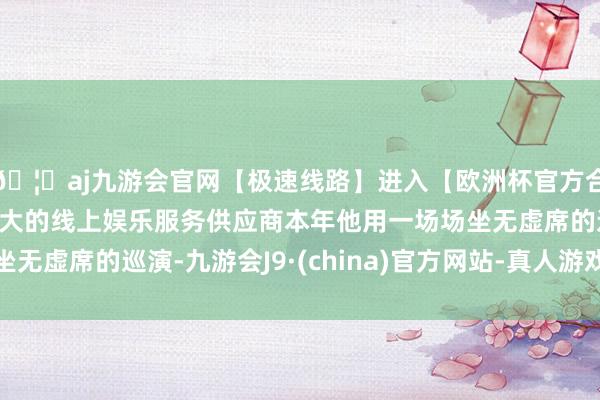 🦄aj九游会官网【极速线路】进入【欧洲杯官方合作网站】华人市场最大的线上娱乐服务供应商本年他用一场场坐无虚席的巡演-九游会J9·(china)官方网站-真人游戏第一品牌