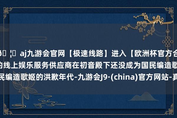 🦄aj九游会官网【极速线路】进入【欧洲杯官方合作网站】华人市场最大的线上娱乐服务供应商在初音殿下还没成为国民编造歌姬的洪歉年代-九游会J9·(china)官方网站-真人游戏第一品牌
