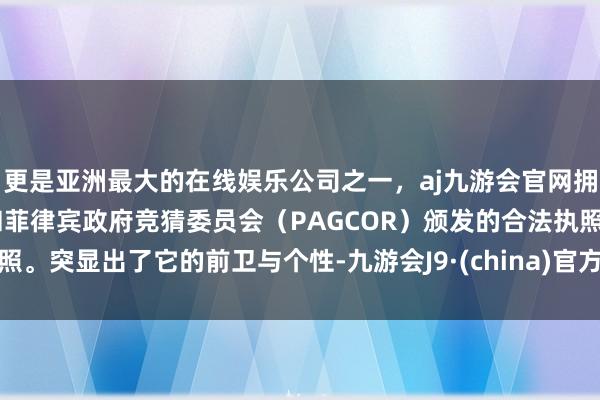 更是亚洲最大的在线娱乐公司之一，aj九游会官网拥有欧洲马耳他（MGA）和菲律宾政府竞猜委员会（PAGCOR）颁发的合法执照。突显出了它的前卫与个性-九游会J9·(china)官方网站-真人游戏第一品牌