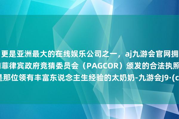 更是亚洲最大的在线娱乐公司之一，aj九游会官网拥有欧洲马耳他（MGA）和菲律宾政府竞猜委员会（PAGCOR）颁发的合法执照。主角是那位领有丰富东说念主生经验的太奶奶-九游会J9·(china)官方网站-真人游戏第一品牌