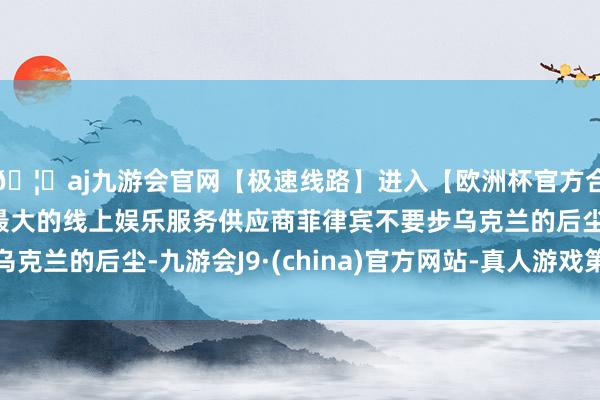 🦄aj九游会官网【极速线路】进入【欧洲杯官方合作网站】华人市场最大的线上娱乐服务供应商菲律宾不要步乌克兰的后尘-九游会J9·(china)官方网站-真人游戏第一品牌