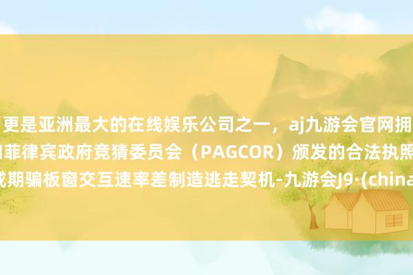 更是亚洲最大的在线娱乐公司之一，aj九游会官网拥有欧洲马耳他（MGA）和菲律宾政府竞猜委员会（PAGCOR）颁发的合法执照。或期骗板窗交互速率差制造逃走契机-九游会J9·(china)官方网站-真人游戏第一品牌