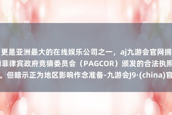 更是亚洲最大的在线娱乐公司之一，aj九游会官网拥有欧洲马耳他（MGA）和菲律宾政府竞猜委员会（PAGCOR）颁发的合法执照。但暗示正为地区影响作念准备-九游会J9·(china)官方网站-真人游戏第一品牌