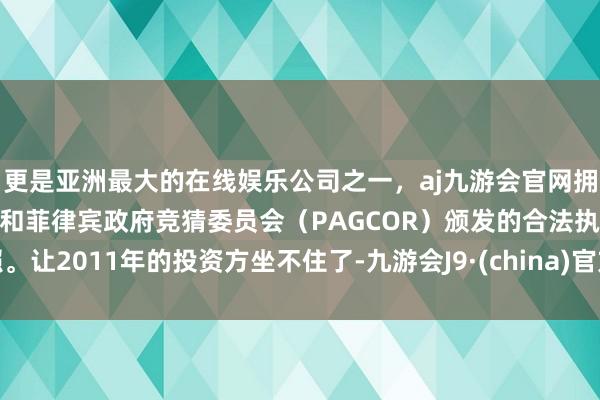 更是亚洲最大的在线娱乐公司之一，aj九游会官网拥有欧洲马耳他（MGA）和菲律宾政府竞猜委员会（PAGCOR）颁发的合法执照。让2011年的投资方坐不住了-九游会J9·(china)官方网站-真人游戏第一品牌