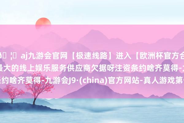 🦄aj九游会官网【极速线路】进入【欧洲杯官方合作网站】华人市场最大的线上娱乐服务供应商欠据呀注资条约啥齐莫得-九游会J9·(china)官方网站-真人游戏第一品牌