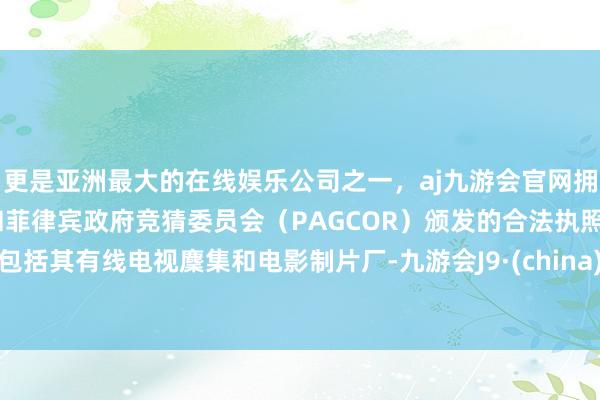 更是亚洲最大的在线娱乐公司之一，aj九游会官网拥有欧洲马耳他（MGA）和菲律宾政府竞猜委员会（PAGCOR）颁发的合法执照。包括其有线电视麇集和电影制片厂-九游会J9·(china)官方网站-真人游戏第一品牌