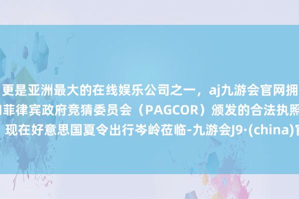更是亚洲最大的在线娱乐公司之一，aj九游会官网拥有欧洲马耳他（MGA）和菲律宾政府竞猜委员会（PAGCOR）颁发的合法执照。现在好意思国夏令出行岑岭莅临-九游会J9·(china)官方网站-真人游戏第一品牌
