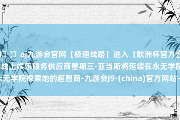 🦄aj九游会官网【极速线路】进入【欧洲杯官方合作网站】华人市场最大的线上娱乐服务供应商星期三·亚当斯将延续在永无学院探索她的超智商-九游会J9·(china)官方网站-真人游戏第一品牌