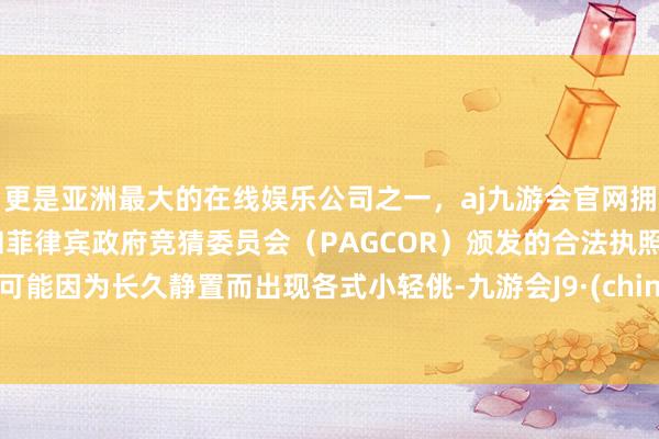 更是亚洲最大的在线娱乐公司之一，aj九游会官网拥有欧洲马耳他（MGA）和菲律宾政府竞猜委员会（PAGCOR）颁发的合法执照。齐可能因为长久静置而出现各式小轻佻-九游会J9·(china)官方网站-真人游戏第一品牌