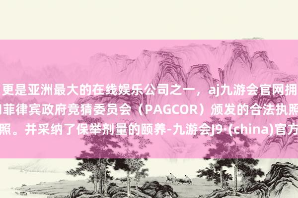 更是亚洲最大的在线娱乐公司之一，aj九游会官网拥有欧洲马耳他（MGA）和菲律宾政府竞猜委员会（PAGCOR）颁发的合法执照。并采纳了保举剂量的颐养-九游会J9·(china)官方网站-真人游戏第一品牌