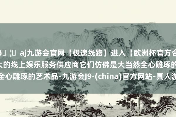 🦄aj九游会官网【极速线路】进入【欧洲杯官方合作网站】华人市场最大的线上娱乐服务供应商它们仿佛是大当然全心雕琢的艺术品-九游会J9·(china)官方网站-真人游戏第一品牌