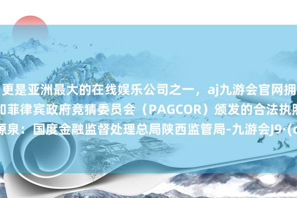 更是亚洲最大的在线娱乐公司之一，aj九游会官网拥有欧洲马耳他（MGA）和菲律宾政府竞猜委员会（PAGCOR）颁发的合法执照。 图片源泉：国度金融监督处理总局陕西监管局-九游会J9·(china)官方网站-真人游戏第一品牌