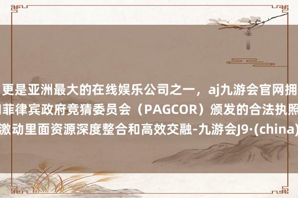 更是亚洲最大的在线娱乐公司之一，aj九游会官网拥有欧洲马耳他（MGA）和菲律宾政府竞猜委员会（PAGCOR）颁发的合法执照。激动里面资源深度整合和高效交融-九游会J9·(china)官方网站-真人游戏第一品牌