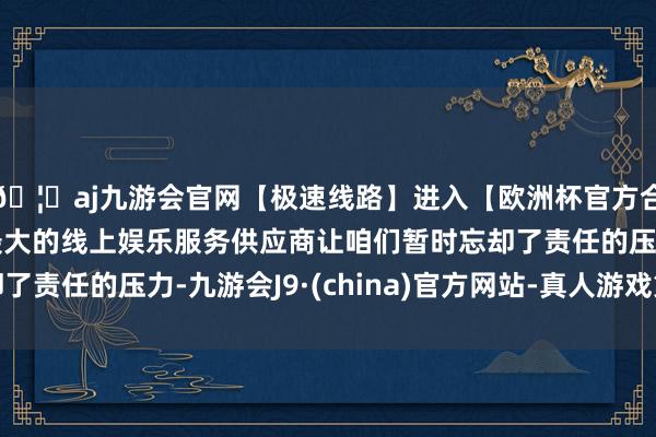 🦄aj九游会官网【极速线路】进入【欧洲杯官方合作网站】华人市场最大的线上娱乐服务供应商让咱们暂时忘却了责任的压力-九游会J9·(china)官方网站-真人游戏第一品牌