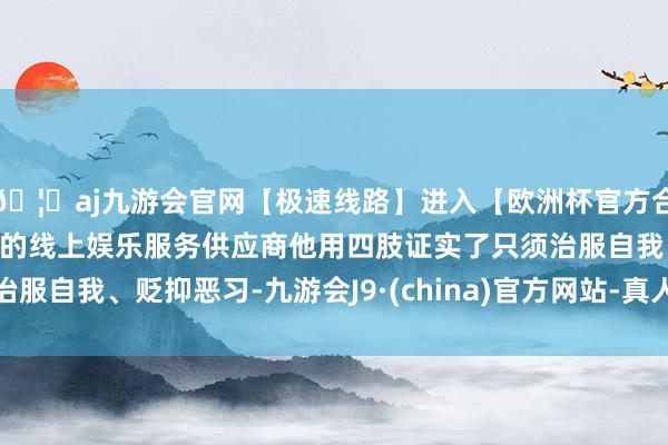 🦄aj九游会官网【极速线路】进入【欧洲杯官方合作网站】华人市场最大的线上娱乐服务供应商他用四肢证实了只须治服自我、贬抑恶习-九游会J9·(china)官方网站-真人游戏第一品牌