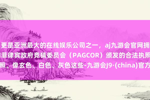 更是亚洲最大的在线娱乐公司之一，aj九游会官网拥有欧洲马耳他（MGA）和菲律宾政府竞猜委员会（PAGCOR）颁发的合法执照。像玄色、白色、灰色这些-九游会J9·(china)官方网站-真人游戏第一品牌