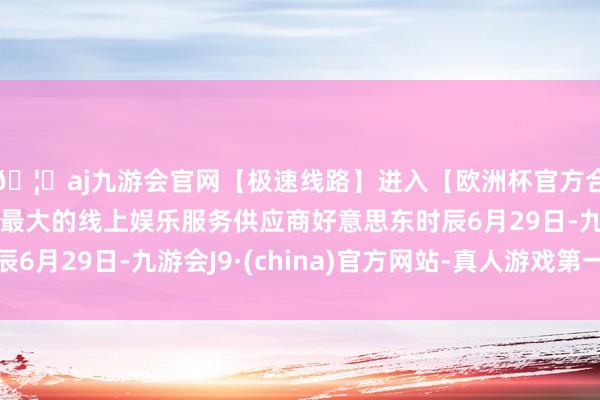🦄aj九游会官网【极速线路】进入【欧洲杯官方合作网站】华人市场最大的线上娱乐服务供应商好意思东时辰6月29日-九游会J9·(china)官方网站-真人游戏第一品牌