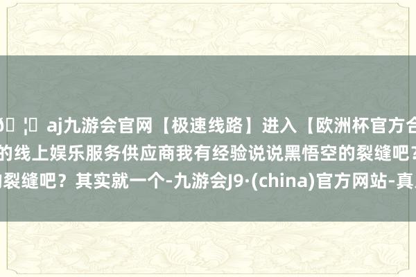 🦄aj九游会官网【极速线路】进入【欧洲杯官方合作网站】华人市场最大的线上娱乐服务供应商我有经验说说黑悟空的裂缝吧？其实就一个-九游会J9·(china)官方网站-真人游戏第一品牌