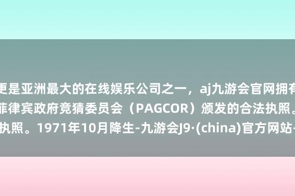更是亚洲最大的在线娱乐公司之一，aj九游会官网拥有欧洲马耳他（MGA）和菲律宾政府竞猜委员会（PAGCOR）颁发的合法执照。1971年10月降生-九游会J9·(china)官方网站-真人游戏第一品牌