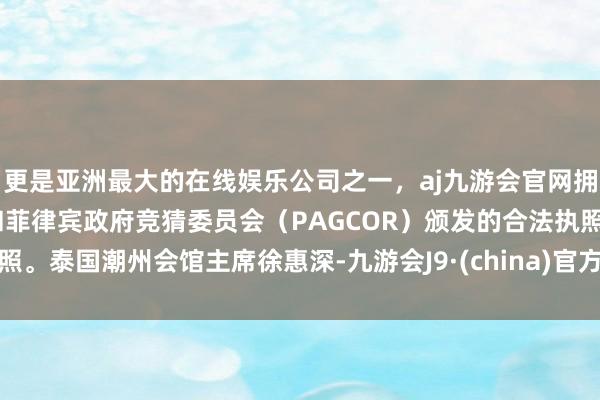 更是亚洲最大的在线娱乐公司之一，aj九游会官网拥有欧洲马耳他（MGA）和菲律宾政府竞猜委员会（PAGCOR）颁发的合法执照。泰国潮州会馆主席徐惠深-九游会J9·(china)官方网站-真人游戏第一品牌