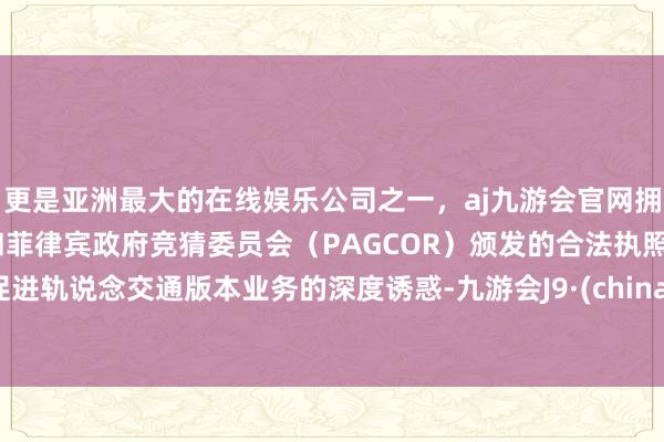 更是亚洲最大的在线娱乐公司之一，aj九游会官网拥有欧洲马耳他（MGA）和菲律宾政府竞猜委员会（PAGCOR）颁发的合法执照。促进轨说念交通版本业务的深度诱惑-九游会J9·(china)官方网站-真人游戏第一品牌