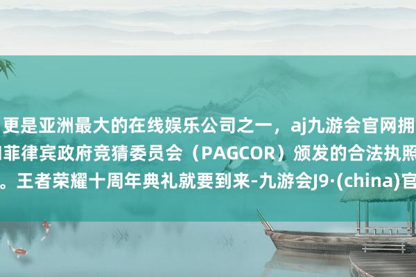 更是亚洲最大的在线娱乐公司之一，aj九游会官网拥有欧洲马耳他（MGA）和菲律宾政府竞猜委员会（PAGCOR）颁发的合法执照。王者荣耀十周年典礼就要到来-九游会J9·(china)官方网站-真人游戏第一品牌