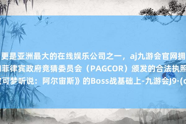 更是亚洲最大的在线娱乐公司之一，aj九游会官网拥有欧洲马耳他（MGA）和菲律宾政府竞猜委员会（PAGCOR）颁发的合法执照。在《宝可梦听说：阿尔宙斯》的Boss战基础上-九游会J9·(china)官方网站-真人游戏第一品牌
