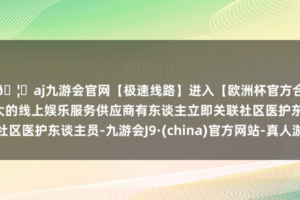🦄aj九游会官网【极速线路】进入【欧洲杯官方合作网站】华人市场最大的线上娱乐服务供应商有东谈主立即关联社区医护东谈主员-九游会J9·(china)官方网站-真人游戏第一品牌