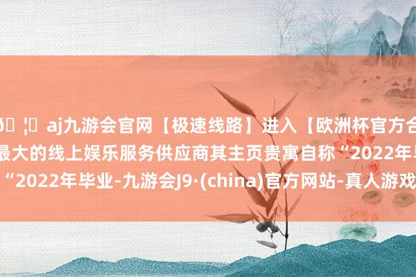 🦄aj九游会官网【极速线路】进入【欧洲杯官方合作网站】华人市场最大的线上娱乐服务供应商其主页贵寓自称“2022年毕业-九游会J9·(china)官方网站-真人游戏第一品牌